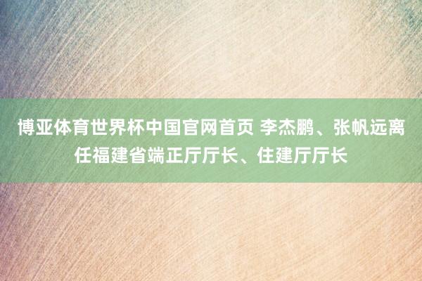 博亚体育世界杯中国官网首页 李杰鹏、张帆远离任福建省端正厅厅长、住建厅厅长
