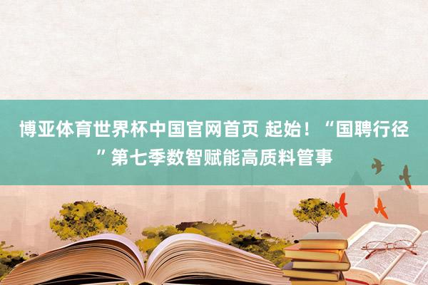 博亚体育世界杯中国官网首页 起始！“国聘行径”第七季数智赋能高质料管事