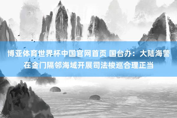博亚体育世界杯中国官网首页 国台办：大陆海警在金门隔邻海域开展司法梭巡合理正当