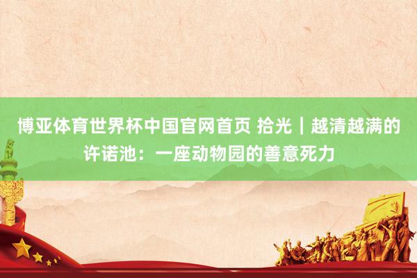 博亚体育世界杯中国官网首页 拾光|越清越满的许诺池:一座动物园的善意死力