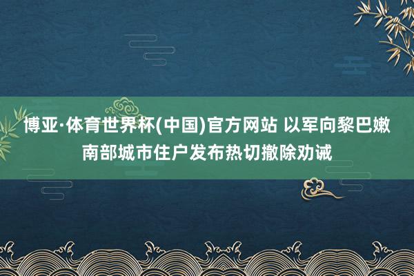 博亚·体育世界杯(中国)官方网站 以军向黎巴嫩南部城市住户发布热切撤除劝诫