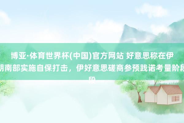 博亚·体育世界杯(中国)官方网站 好意思称在伊朗南部实施自保打击，伊好意思磋商参预践诺考量阶段