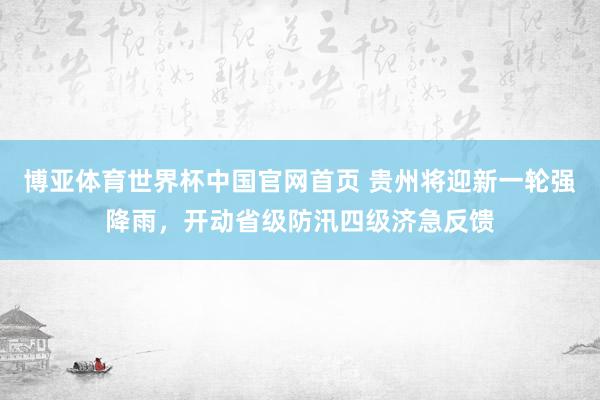 博亚体育世界杯中国官网首页 贵州将迎新一轮强降雨，开动省级防汛四级济急反馈