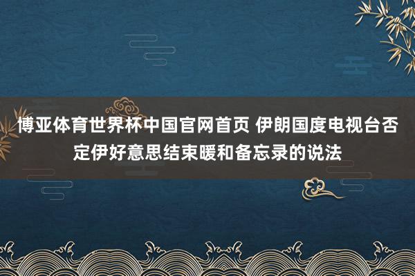 博亚体育世界杯中国官网首页 伊朗国度电视台否定伊好意思结束暖和备忘录的说法