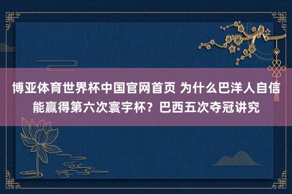 博亚体育世界杯中国官网首页 为什么巴洋人自信能赢得第六次寰宇杯？巴西五次夺冠讲究