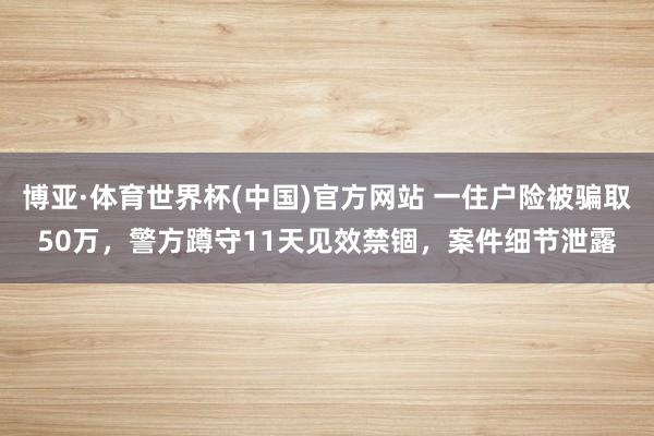 博亚·体育世界杯(中国)官方网站 一住户险被骗取50万，警方蹲守11天见效禁锢，案件细节泄露
