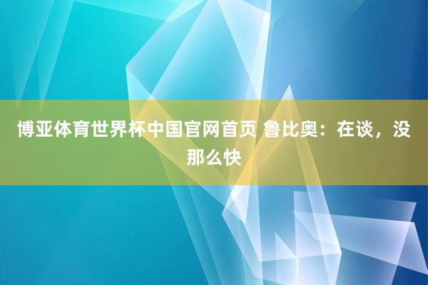 博亚体育世界杯中国官网首页 鲁比奥：在谈，没那么快