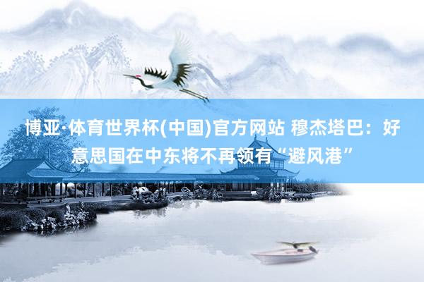 博亚·体育世界杯(中国)官方网站 穆杰塔巴：好意思国在中东将不再领有“避风港”