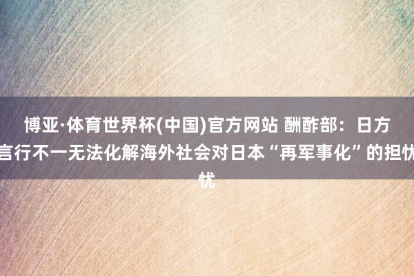 博亚·体育世界杯(中国)官方网站 酬酢部：日方言行不一无法化解海外社会对日本“再军事化”的担忧