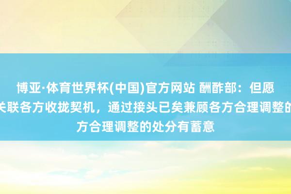博亚·体育世界杯(中国)官方网站 酬酢部：但愿伊朗核问题关联各方收拢契机，通过接头已矣兼顾各方合理调整的处分有蓄意