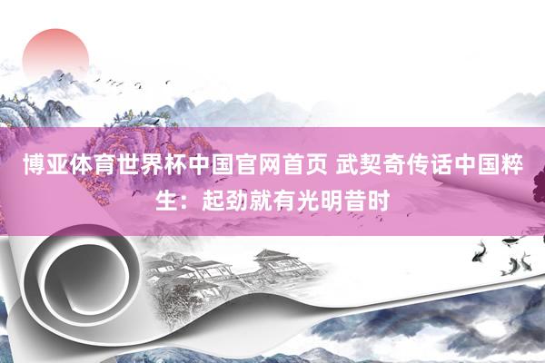 博亚体育世界杯中国官网首页 武契奇传话中国粹生：起劲就有光明昔时