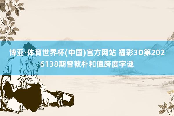 博亚·体育世界杯(中国)官方网站 福彩3D第2026138期曾敦朴和值跨度字谜