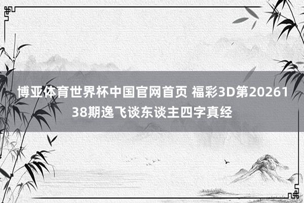 博亚体育世界杯中国官网首页 福彩3D第2026138期逸飞谈东谈主四字真经
