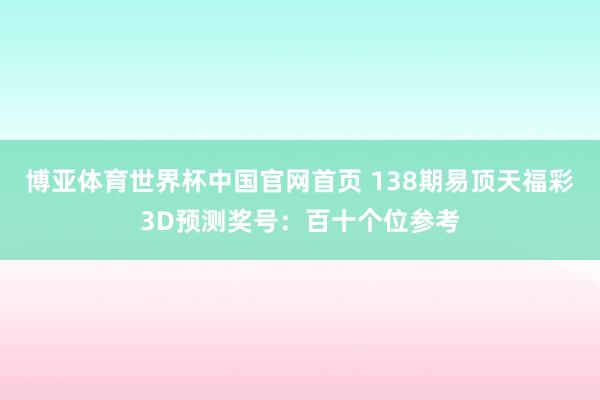 博亚体育世界杯中国官网首页 138期易顶天福彩3D预测奖号：百十个位参考