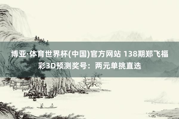 博亚·体育世界杯(中国)官方网站 138期郑飞福彩3D预测奖号：两元单挑直选