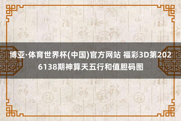 博亚·体育世界杯(中国)官方网站 福彩3D第2026138期神算天五行和值胆码图