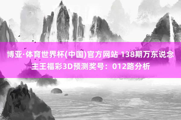 博亚·体育世界杯(中国)官方网站 138期万东说念主王福彩3D预测奖号：012路分析