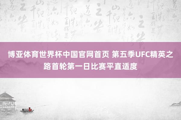 博亚体育世界杯中国官网首页 第五季UFC精英之路首轮第一日比赛平直适度