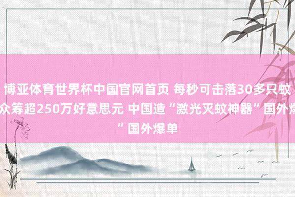 博亚体育世界杯中国官网首页 每秒可击落30多只蚊子 众筹超250万好意思元 中国造“激光灭蚊神器”国外爆单