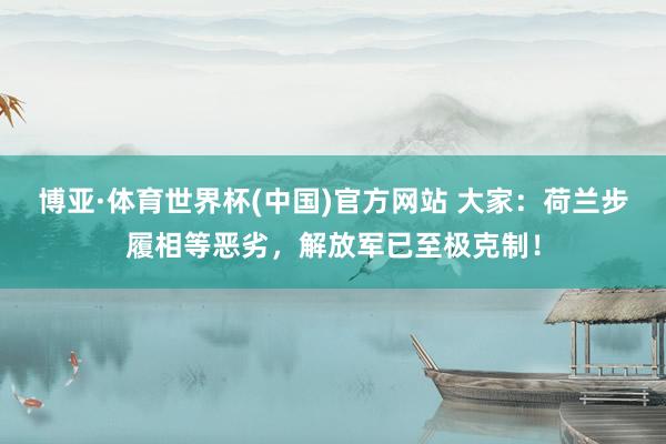 博亚·体育世界杯(中国)官方网站 大家：荷兰步履相等恶劣，解放军已至极克制！