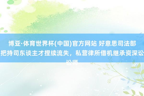 博亚·体育世界杯(中国)官方网站 好意思司法部反把持司东谈主才捏续流失，私营律所借机继承资深讼师