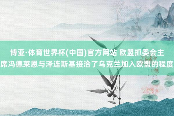 博亚·体育世界杯(中国)官方网站 欧盟抓委会主席冯德莱恩与泽连斯基接洽了乌克兰加入欧盟的程度