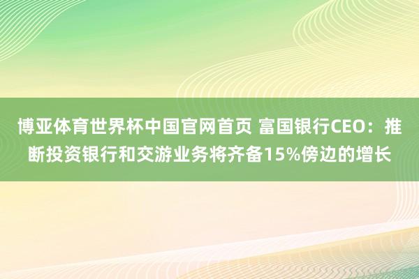 博亚体育世界杯中国官网首页 富国银行CEO:推断投资银行和交游业务将齐备15%傍边的增长