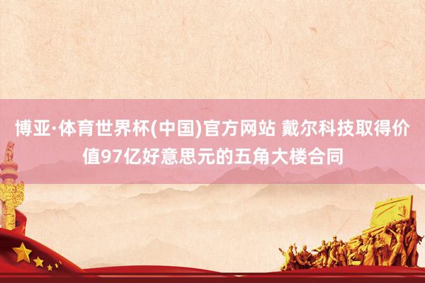 博亚·体育世界杯(中国)官方网站 戴尔科技取得价值97亿好意思元的五角大楼合同