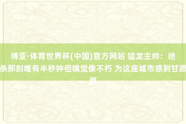 博亚·体育世界杯(中国)官方网站 猛龙主帅：绝杀那刻唯有半秒钟但嗅觉像不朽 为这座城市感到甘愿