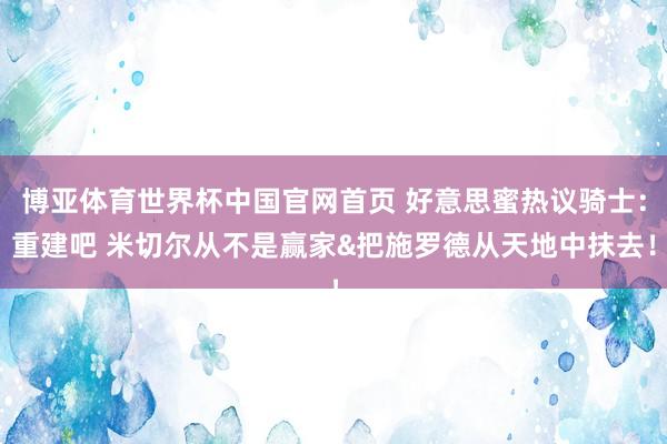 博亚体育世界杯中国官网首页 好意思蜜热议骑士：重建吧 米切尔从不是赢家&把施罗德从天地中抹去！
