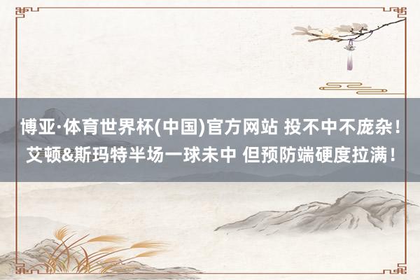 博亚·体育世界杯(中国)官方网站 投不中不庞杂！艾顿&斯玛特半场一球未中 但预防端硬度拉满！
