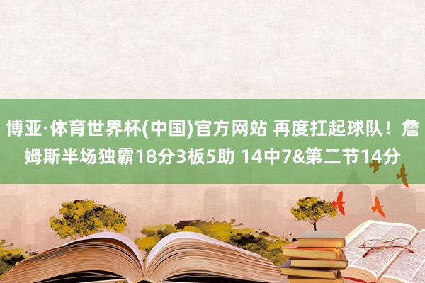 博亚·体育世界杯(中国)官方网站 再度扛起球队！詹姆斯半场独霸18分3板5助 14中7&第二节14分