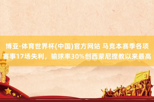 博亚·体育世界杯(中国)官方网站 马竞本赛季各项赛事17场失利，输球率30%创西蒙尼捏教以来最高