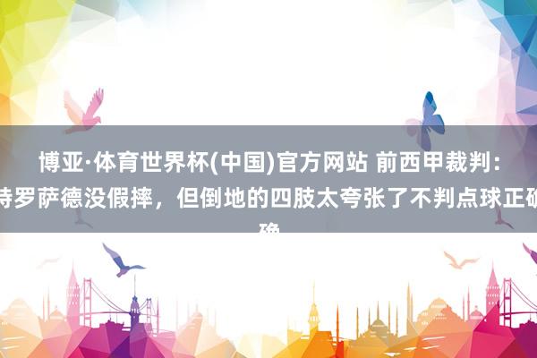 博亚·体育世界杯(中国)官方网站 前西甲裁判：特罗萨德没假摔，但倒地的四肢太夸张了不判点球正确