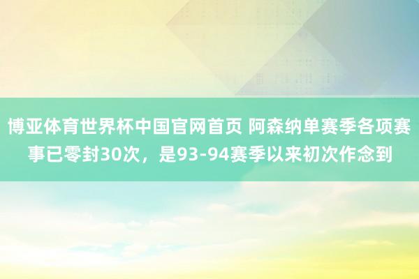 博亚体育世界杯中国官网首页 阿森纳单赛季各项赛事已零封30次，是93-94赛季以来初次作念到