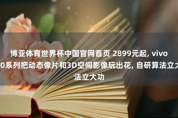 博亚体育世界杯中国官网首页 2899元起, vivo S60系列把动态像片和3D空间影像玩出花, 自研算法立大功