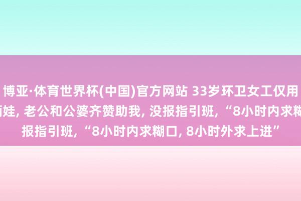 博亚·体育世界杯(中国)官方网站 33岁环卫女工仅用1年查验上岸: 家有俩娃, 老公和公婆齐赞助我, 没报指引班, “8小时内求糊口, 8小时外求上进”