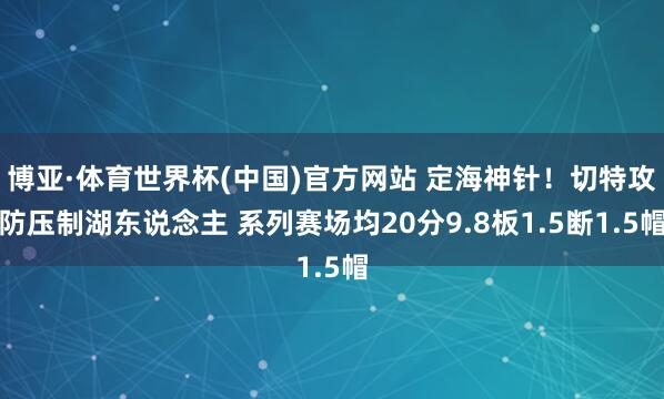 博亚·体育世界杯(中国)官方网站 定海神针！切特攻防压制湖东说念主 系列赛场均20分9.8板1.5断1.5帽