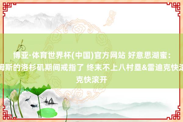 博亚·体育世界杯(中国)官方网站 好意思湖蜜:詹姆斯的洛杉矶期间戒指了 终末不上八村塁&雷迪克快滚开