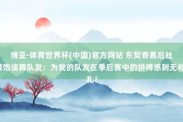 博亚·体育世界杯(中国)官方网站 东契奇赛后社媒饱读舞队友：为我的队友在季后赛中的拼搏感到无礼！