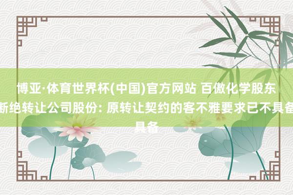 博亚·体育世界杯(中国)官方网站 百傲化学股东断绝转让公司股份: 原转让契约的客不雅要求已不具备