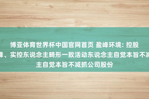 博亚体育世界杯中国官网首页 盈峰环境: 控股鼓动宁波盈峰、实控东说念主畸形一致活动东说念主自觉本旨不减抓公司股份