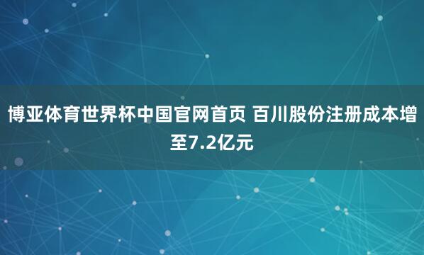 博亚体育世界杯中国官网首页 百川股份注册成本增至7.2亿元