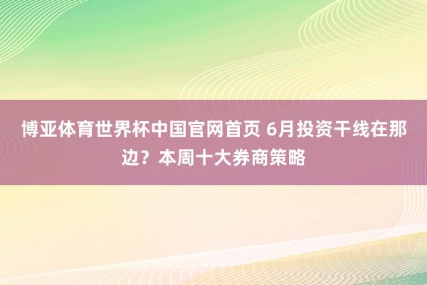 博亚体育世界杯中国官网首页 6月投资干线在那边？本周十大券商策略
