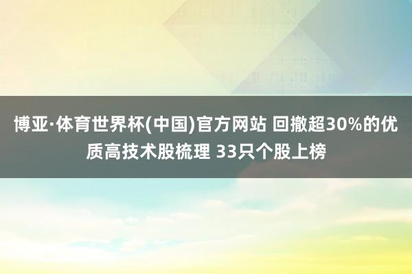 博亚·体育世界杯(中国)官方网站 回撤超30%的优质高技术股梳理 33只个股上榜