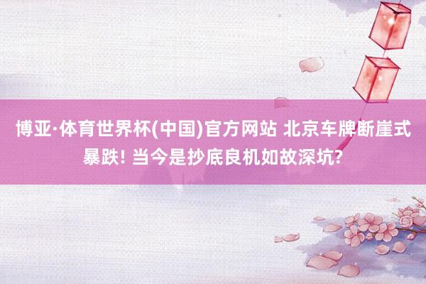 博亚·体育世界杯(中国)官方网站 北京车牌断崖式暴跌! 当今是抄底良机如故深坑?