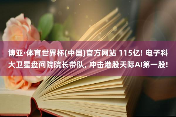 博亚·体育世界杯(中国)官方网站 115亿! 电子科大卫星盘问院院长带队, 冲击港股天际AI第一股!