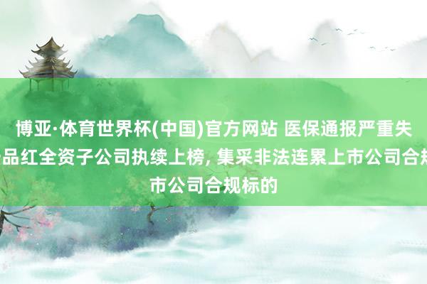 博亚·体育世界杯(中国)官方网站 医保通报严重失信! 一品红全资子公司执续上榜, 集采非法连累上市公司合规标的