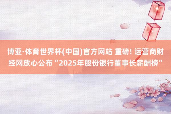 博亚·体育世界杯(中国)官方网站 重磅! 运营商财经网放心公布“2025年股份银行董事长薪酬榜”