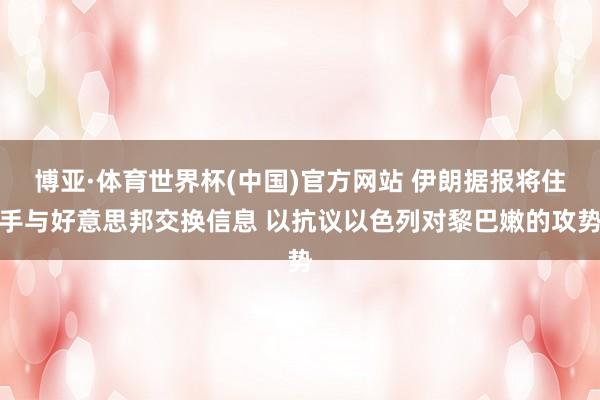 博亚·体育世界杯(中国)官方网站 伊朗据报将住手与好意思邦交换信息 以抗议以色列对黎巴嫩的攻势